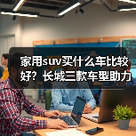 家用suv买什么车比较好?长城三款车型助力品质生活(图2) 家用suv买什么车比较好?长城三款车型助力品质生活(图2)