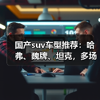 国产suv车型推荐:哈弗、魏牌、坦克,多场景高性价比之选(图1) 国产suv车型推荐:哈弗、魏牌、坦克,多场景高性价比之选(图1)