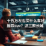 十五万左右买什么车好推荐suv?这三款长城车型值得入手(图1) 十五万左右买什么车好推荐suv?这三款长城车型值得入手(图1)