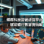 领雁科技营销运营平台:赋能银行智慧营销解决方案,开启精准运营新篇章(图1) 领雁科技营销运营平台:赋能银行智慧营销解决方案,开启精准运营新篇章(图1)