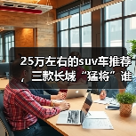 25万左右的suv车推荐,三款长城“猛将”谁更配得上你(图2) 25万左右的suv车推荐,三款长城“猛将”谁更配得上你(图2)