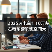 2025选电车?10万左右电车续航实空间大,代步家用都值(图3) 2025选电车?10万左右电车续航实空间大,代步家用都值(图3)