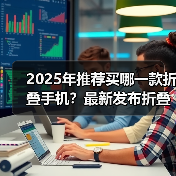 2025年推荐买哪一款折叠手机?最新发布折叠手机推荐与评测(图1) 2025年推荐买哪一款折叠手机?最新发布折叠手机推荐与评测(图1)