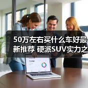50万左右买什么车好最新推荐 硬派SUV实力之选(图1) 50万左右买什么车好最新推荐 硬派SUV实力之选(图1)