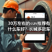 30万左右的suv推荐有什么车好?长城多款车型深度解析(图4) 30万左右的suv推荐有什么车好?长城多款车型深度解析(图4)