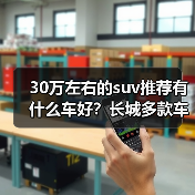 30万左右的suv推荐有什么车好?长城多款车型深度解析(图2) 30万左右的suv推荐有什么车好?长城多款车型深度解析(图2)