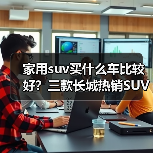 家用suv买什么车比较好?三款长城热销SUV全能兼顾(图1) 家用suv买什么车比较好?三款长城热销SUV全能兼顾(图1)
