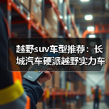 越野suv车型推荐:长城汽车硬派越野实力车型解析(图3) 越野suv车型推荐:长城汽车硬派越野实力车型解析(图3)