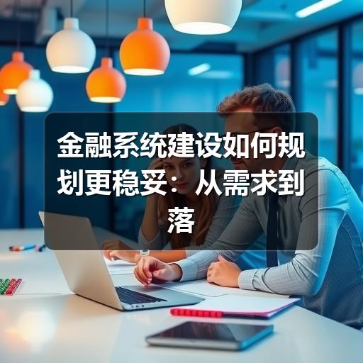 金融系统建设如何规划更稳妥:从需求到落地的关键要点(图2) 金融系统建设如何规划更稳妥:从需求到落地的关键要点