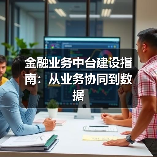金融业务中台建设指南:从业务协同到数据治理的落地思路(图3) 金融业务中台建设指南:从业务协同到数据治理的落地思路
