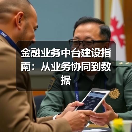 金融业务中台建设指南:从业务协同到数据治理的落地思路(图1) 金融业务中台建设指南:从业务协同到数据治理的落地思路